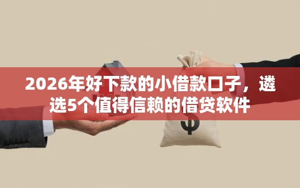 2026年好下款的小借款口子，遴选5个值得信赖的借贷软件