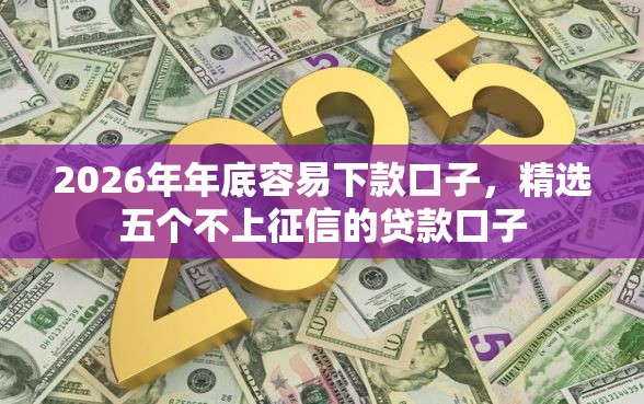 2026年年底容易下款口子，精选五个不上征信的贷款口子