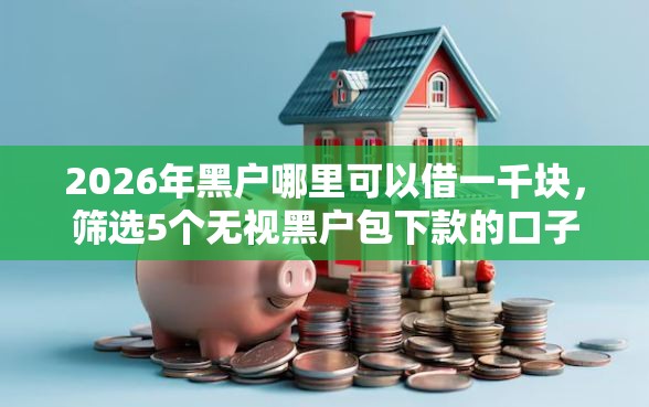 2026年黑户哪里可以借一千块，筛选5个无视黑户包下款的口子