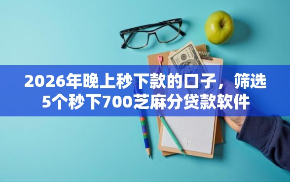 2026年晚上秒下款的口子,筛选5个秒下700芝麻分贷款软件 2026年晚上秒下款的口子,筛选5个秒下700芝麻分贷款软件