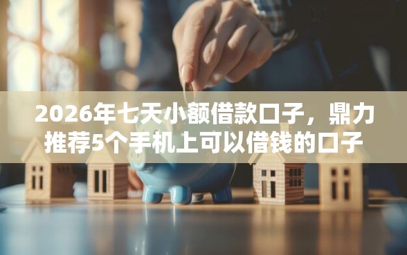 2026年七天小额借款口子，鼎力推荐5个手机上可以借钱的口子