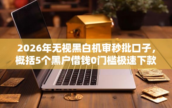 2026年无视黑白机审秒批口子，概括5个黑户借钱0门槛极速下款软件