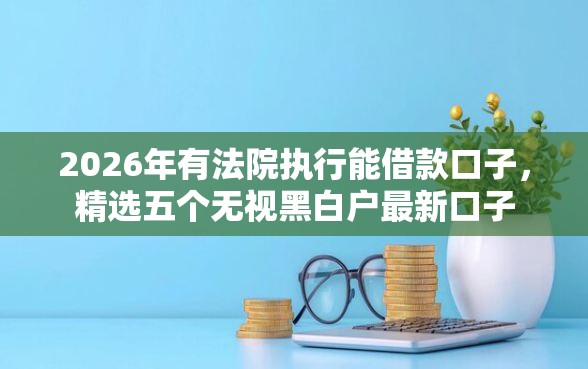 2026年有法院执行能借款口子，精选五个无视黑白户最新口子