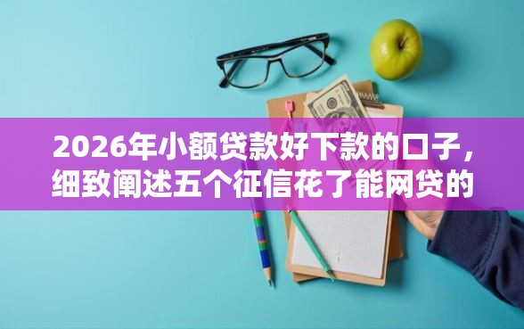 2026年小额贷款好下款的口子，细致阐述五个征信花了能网贷的平台