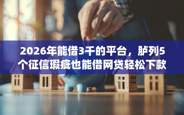 2026年能借3千的平台，胪列5个征信瑕疵也能借网贷轻松下款的app