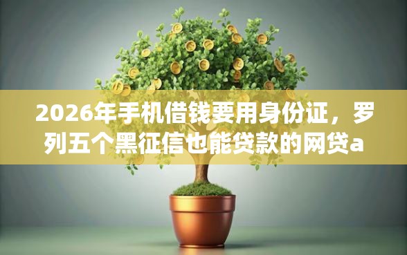 2026年手机借钱要用身份证,罗列五个黑征信也能贷款的网贷app 2026年手机借钱要用身份证,罗列五个黑征信也能贷款的网贷app