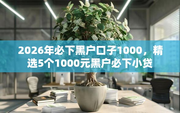 2026年必下黑户口子1000，精选5个1000元黑户必下小贷