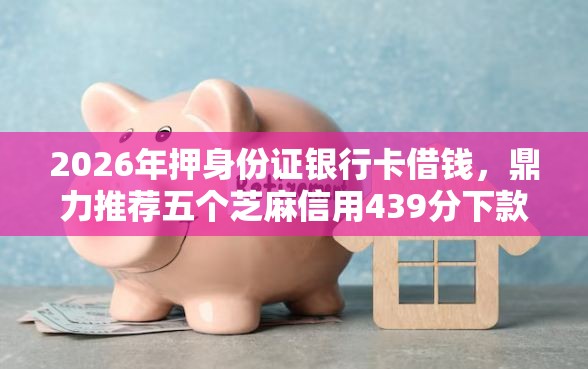 2026年押身份证银行卡借钱，鼎力推荐五个芝麻信用439分下款的软件