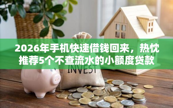 2026年手机快速借钱回来，热忱推荐5个不查流水的小额度贷款软件