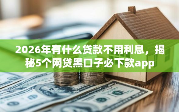 2026年有什么贷款不用利息，揭秘5个网贷黑口子必下款app