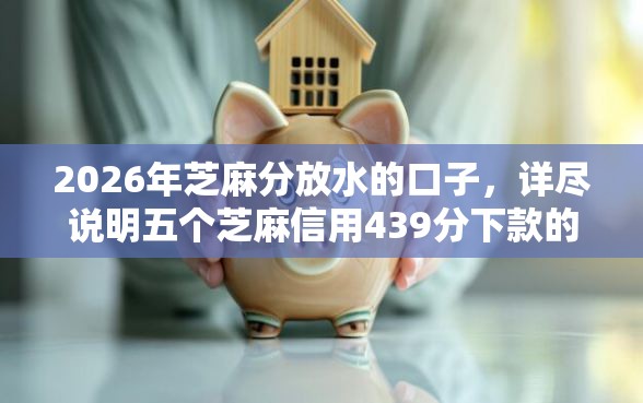 2026年芝麻分放水的口子，详尽说明五个芝麻信用439分下款的平台