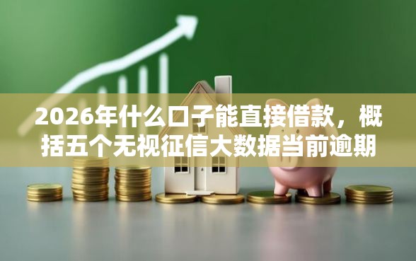 2026年什么口子能直接借款，概括五个无视征信大数据当前逾期下款的口子