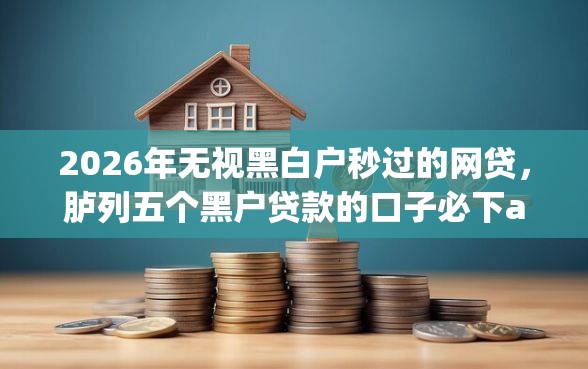 2026年无视黑白户秒过的网贷，胪列五个黑户贷款的口子必下app