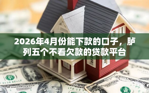 2026年4月份能下款的口子，胪列五个不看欠款的贷款平台