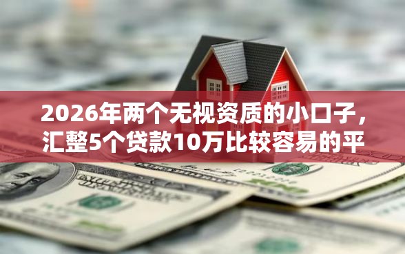 2026年两个无视资质的小口子，汇整5个贷款10万比较容易的平台