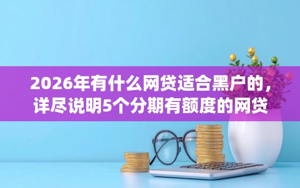 2026年有什么网贷适合黑户的，详尽说明5个分期有额度的网贷app