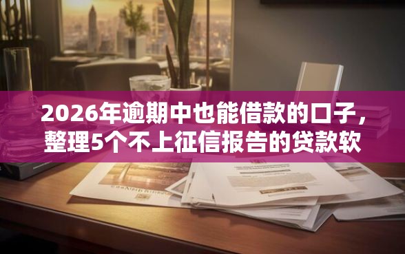 2026年逾期中也能借款的口子，整理5个不上征信报告的贷款软件
