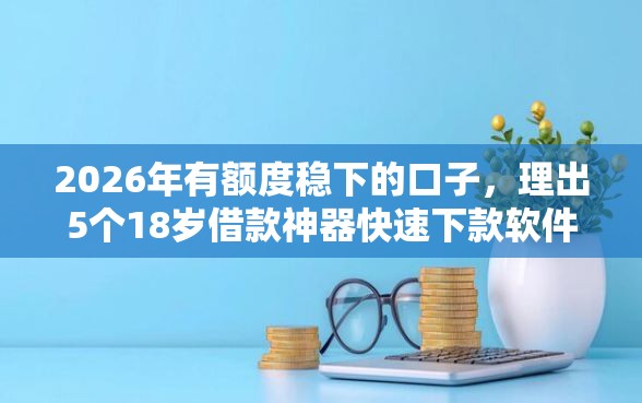 2026年有额度稳下的口子，理出5个18岁借款神器快速下款软件