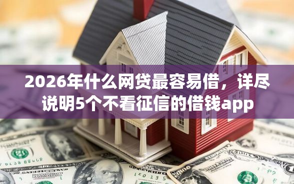 2026年什么网贷最容易借，详尽说明5个不看征信的借钱app