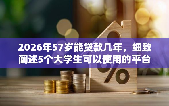 2026年57岁能贷款几年，细致阐述5个大学生可以使用的平台