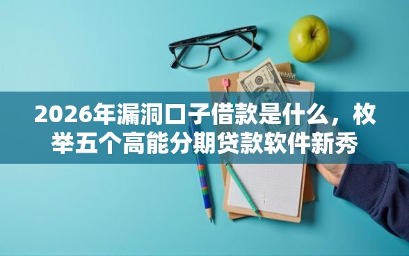 2026年漏洞口子借款是什么，枚举五个高能分期贷款软件新秀