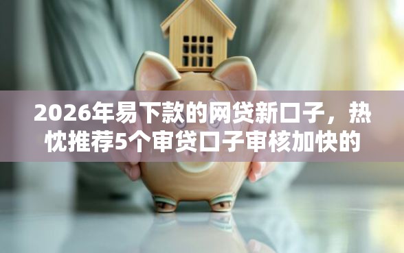 2026年易下款的网贷新口子，热忱推荐5个审贷口子审核加快的软件