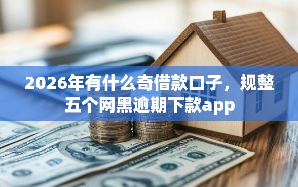 2026年有什么奇借款口子，规整五个网黑逾期下款app