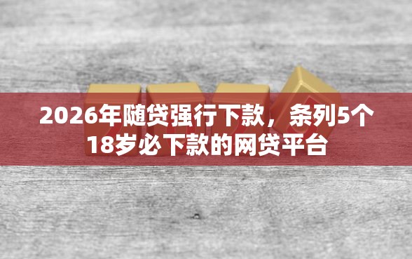 2026年随贷强行下款，条列5个18岁必下款的网贷平台