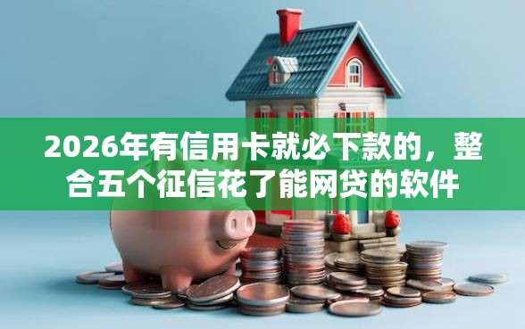 2026年有信用卡就必下款的，整合五个征信花了能网贷的软件