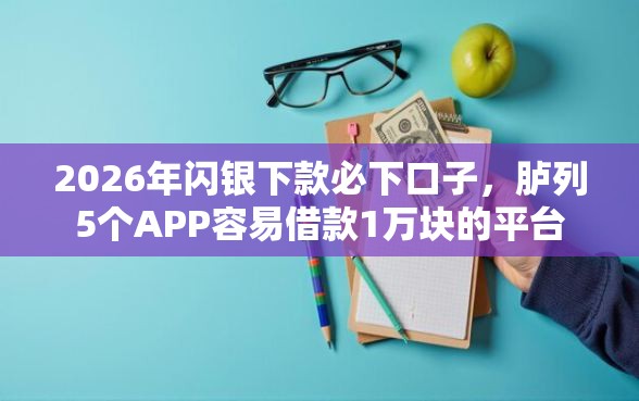 2026年闪银下款必下口子，胪列5个APP容易借款1万块的平台