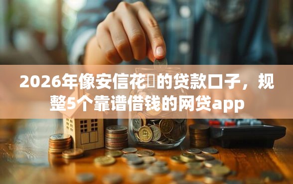 2026年像安信花‌的贷款口子，规整5个靠谱借钱的网贷app