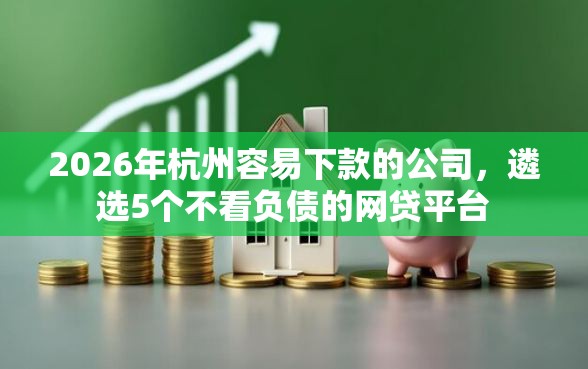 2026年杭州容易下款的公司，遴选5个不看负债的网贷平台