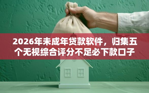 2026年未成年贷款软件，归集五个无视综合评分不足必下款口子