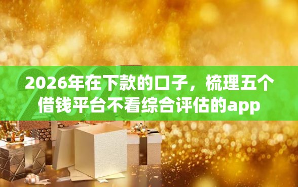 2026年在下款的口子，梳理五个借钱平台不看综合评估的app