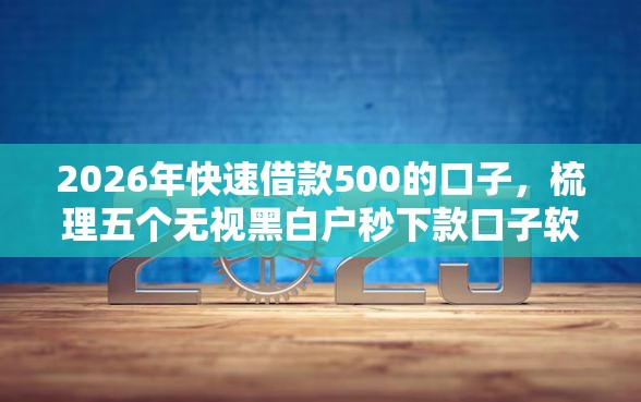2026年快速借款500的口子，梳理五个无视黑白户秒下款口子软件