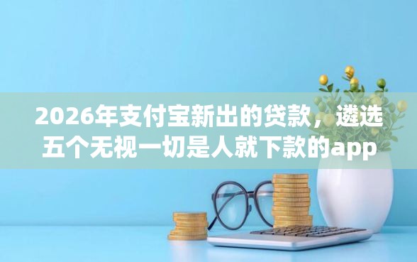 2026年支付宝新出的贷款，遴选五个无视一切是人就下款的app