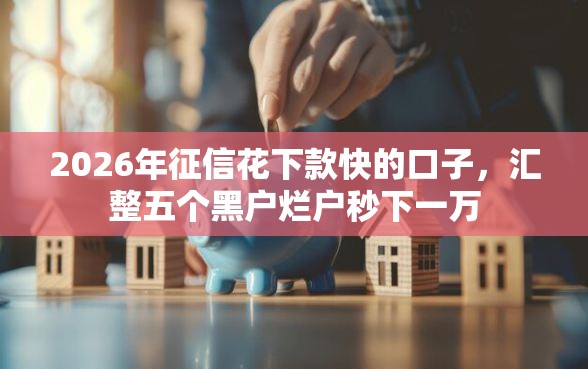 2026年征信花下款快的口子，汇整五个黑户烂户秒下一万