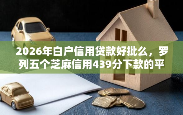 2026年白户信用贷款好批么，罗列五个芝麻信用439分下款的平台
