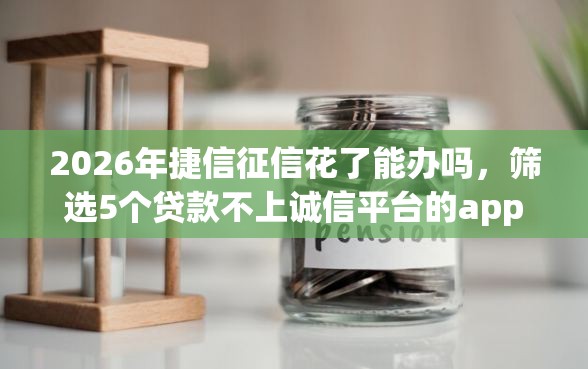 2026年捷信征信花了能办吗，筛选5个贷款不上诚信平台的app