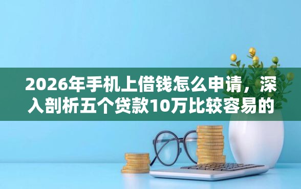 2026年手机上借钱怎么申请，深入剖析五个贷款10万比较容易的口子