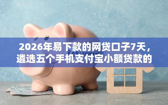 2026年易下款的网贷口子7天，遴选五个手机支付宝小额贷款的软件