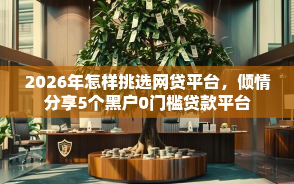 2026年怎样挑选网贷平台，倾情分享5个黑户0门槛贷款平台