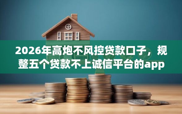 2026年高炮不风控贷款口子，规整五个贷款不上诚信平台的app