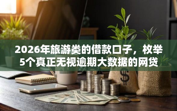 2026年旅游类的借款口子，枚举5个真正无视逾期大数据的网贷软件