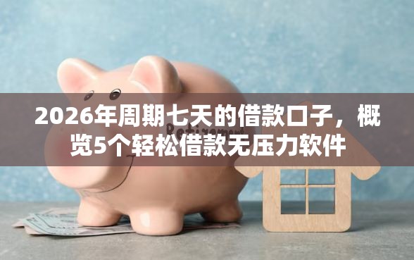 2026年周期七天的借款口子，概览5个轻松借款无压力软件
