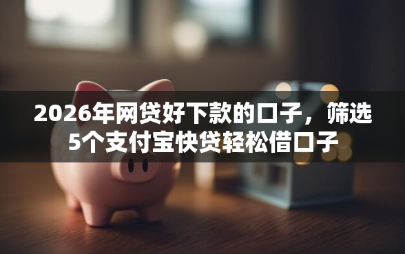2026年网贷好下款的口子，筛选5个支付宝快贷轻松借口子