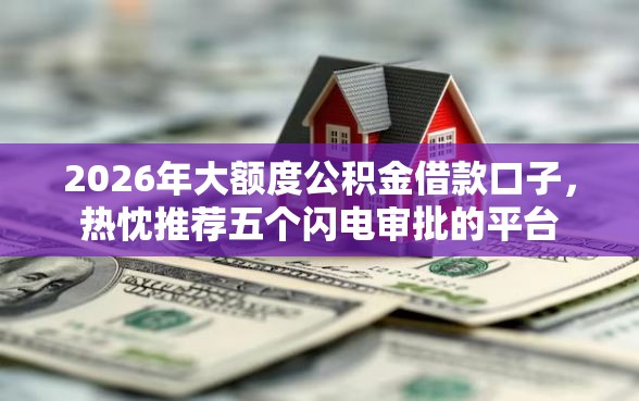 2026年大额度公积金借款口子，热忱推荐五个闪电审批的平台