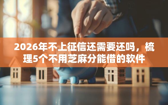 2026年不上征信还需要还吗，梳理5个不用芝麻分能借的软件