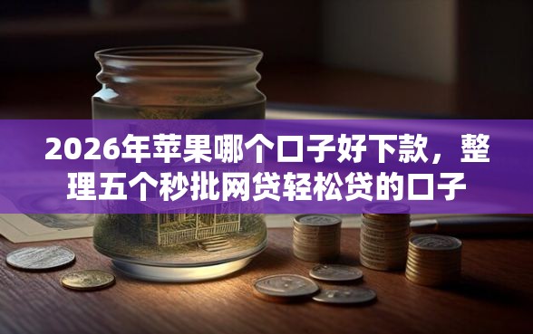 2026年苹果哪个口子好下款，整理五个秒批网贷轻松贷的口子