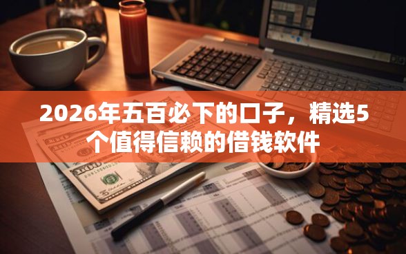 2026年五百必下的口子，精选5个值得信赖的借钱软件